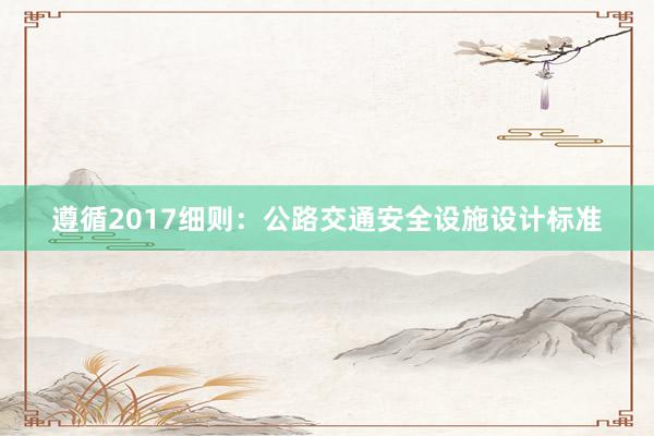 遵循2017细则：公路交通安全设施设计标准